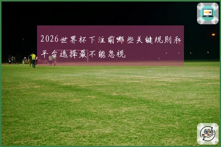 2026世界杯下注前哪些关键规则和平台选择最不能忽视