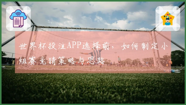 世界杯投注APP选择前，如何制定小组赛竞猜策略与思路