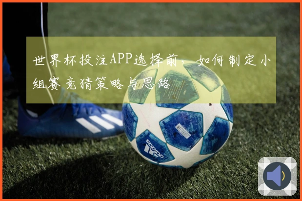 世界杯投注APP选择前，如何制定小组赛竞猜策略与思路