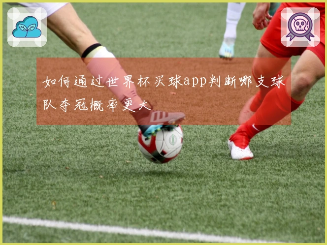 如何通过世界杯买球app判断哪支球队夺冠概率更大