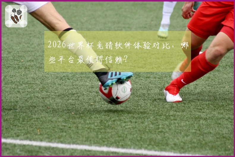 2026世界杯竞猜软件体验对比，哪些平台最值得信赖？