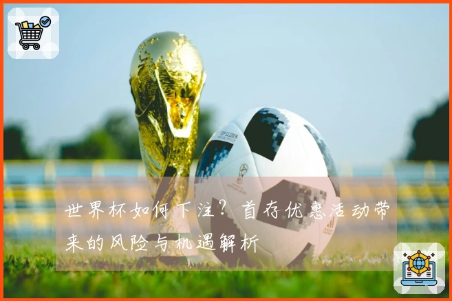 世界杯如何下注？首存优惠活动带来的风险与机遇解析